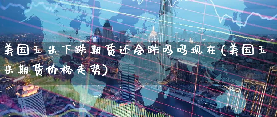 美国玉米下跌期货还会跌吗吗现在(美国玉米期货价格走势)_期货交易_第1张_青花期货直播间 美国玉米下跌期货还会跌吗吗现在(美国玉米期货价格走势)_https://qh.ynbygsw.com_期货交易_第1张