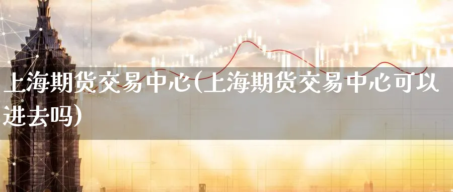 上海期货交易中心(上海期货交易中心可以进去吗)_财金百科_第1张_青花期货直播间 上海期货交易中心(上海期货交易中心可以进去吗)_https://qh.ynbygsw.com_财金百科_第1张
