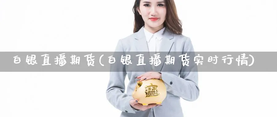 白银直播期货(白银直播期货实时行情)_国际期货_第1张_青花期货直播间 白银直播期货(白银直播期货实时行情)_https://qh.ynbygsw.com_国际期货_第1张