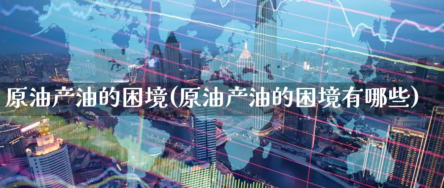 原油产油的困境(原油产油的困境有哪些)_财金百科_第1张_青花期货直播间 原油产油的困境(原油产油的困境有哪些)_https://qh.ynbygsw.com_财金百科_第1张