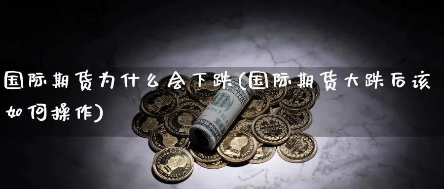 国际期货为什么会下跌(国际期货大跌后该如何操作)_期货交易_第1张_青花期货直播间 国际期货为什么会下跌(国际期货大跌后该如何操作)_https://qh.ynbygsw.com_期货交易_第1张