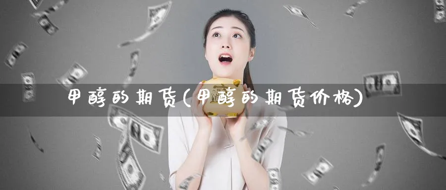 甲醇的期货(甲醇的期货价格)_期货交易_第1张_青花期货直播间 甲醇的期货(甲醇的期货价格)_https://qh.ynbygsw.com_期货交易_第1张