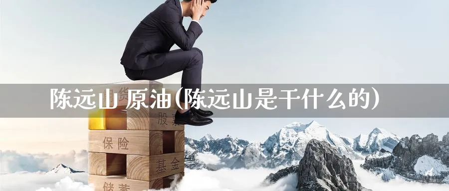 陈远山 原油(陈远山是干什么的)_财金知识_第1张_青花期货直播间 陈远山 原油(陈远山是干什么的)_https://qh.ynbygsw.com_财金知识_第1张