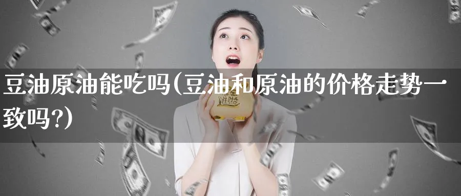 豆油原油能吃吗(豆油和原油的价格走势一致吗?)_期货喊单_第1张_青花期货直播间 豆油原油能吃吗(豆油和原油的价格走势一致吗?)_https://qh.ynbygsw.com_期货喊单_第1张