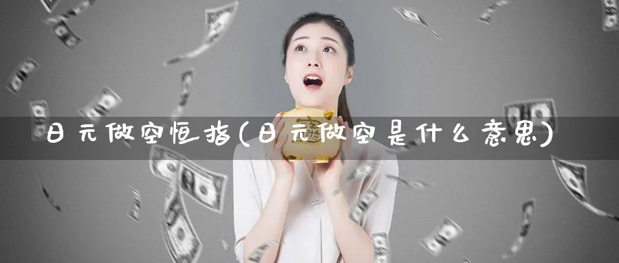 日元做空恒指(日元做空是什么意思)_财金百科_第1张_青花期货直播间 日元做空恒指(日元做空是什么意思)_https://qh.ynbygsw.com_财金百科_第1张