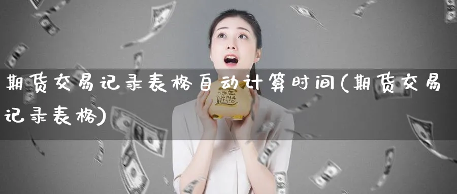 期货交易记录表格自动计算时间(期货交易记录表格)_期货交易_第1张_青花期货直播间 期货交易记录表格自动计算时间(期货交易记录表格)_https://qh.ynbygsw.com_期货交易_第1张