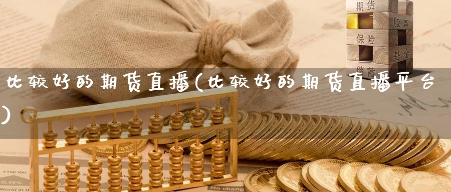 比较好的期货直播(比较好的期货直播平台)_财金知识_第1张_青花期货直播间 比较好的期货直播(比较好的期货直播平台)_https://qh.ynbygsw.com_财金知识_第1张