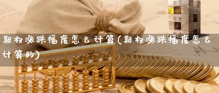 期权涨跌幅度怎么计算(期权涨跌幅度怎么计算的)_财金知识_第1张_青花期货直播间 期权涨跌幅度怎么计算(期权涨跌幅度怎么计算的)_https://qh.ynbygsw.com_财金知识_第1张