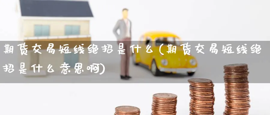 期货交易短线绝招是什么(期货交易短线绝招是什么意思啊)_期货直播_第1张_青花期货直播间 期货交易短线绝招是什么(期货交易短线绝招是什么意思啊)_https://qh.ynbygsw.com_期货直播_第1张
