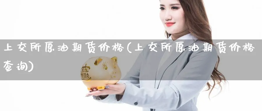 上交所原油期货价格(上交所原油期货价格查询)_期货交易_第1张_青花期货直播间 上交所原油期货价格(上交所原油期货价格查询)_https://qh.ynbygsw.com_期货交易_第1张