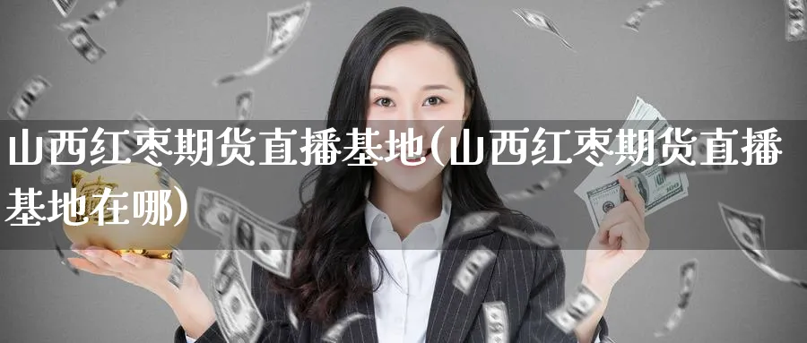 山西红枣期货直播基地(山西红枣期货直播基地在哪)_财金百科_第1张_青花期货直播间 山西红枣期货直播基地(山西红枣期货直播基地在哪)_https://qh.ynbygsw.com_财金百科_第1张
