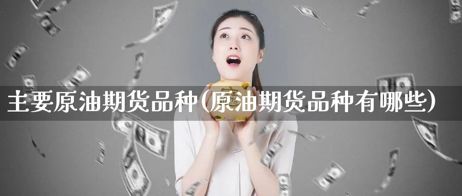 主要原油期货品种(原油期货品种有哪些)_期货直播_第1张_青花期货直播间 主要原油期货品种(原油期货品种有哪些)_https://qh.ynbygsw.com_期货直播_第1张