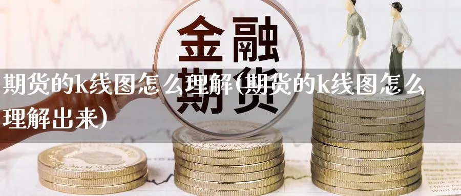期货的k线图怎么理解(期货的k线图怎么理解出来)_国际期货_第1张_青花期货直播间 期货的k线图怎么理解(期货的k线图怎么理解出来)_https://qh.ynbygsw.com_国际期货_第1张