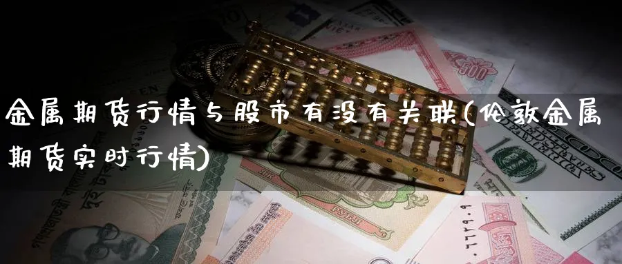 金属期货行情与股市有没有关联(伦敦金属期货实时行情)_期货喊单_第1张_青花期货直播间 金属期货行情与股市有没有关联(伦敦金属期货实时行情)_https://qh.ynbygsw.com_期货喊单_第1张