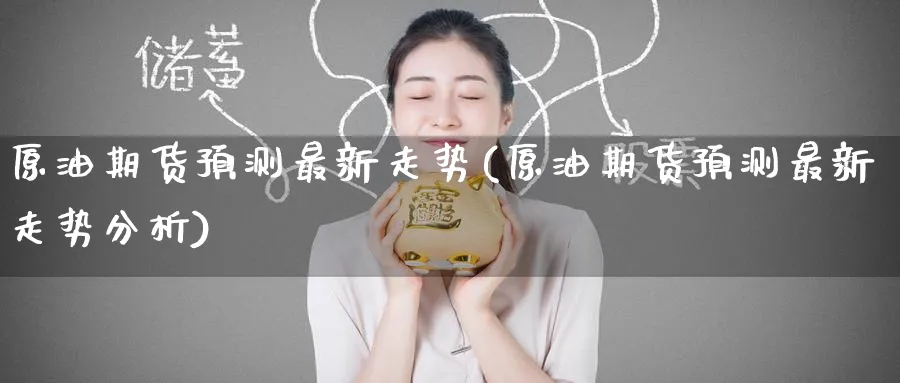 原油期货预测最新走势(原油期货预测最新走势分析)_财金百科_第1张_青花期货直播间 原油期货预测最新走势(原油期货预测最新走势分析)_https://qh.ynbygsw.com_财金百科_第1张