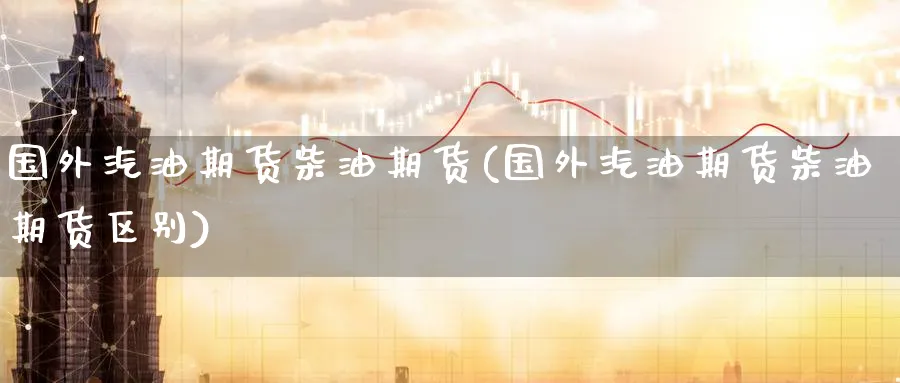国外汽油期货柴油期货(国外汽油期货柴油期货区别)_财金百科_第1张_青花期货直播间 国外汽油期货柴油期货(国外汽油期货柴油期货区别)_https://qh.ynbygsw.com_财金百科_第1张