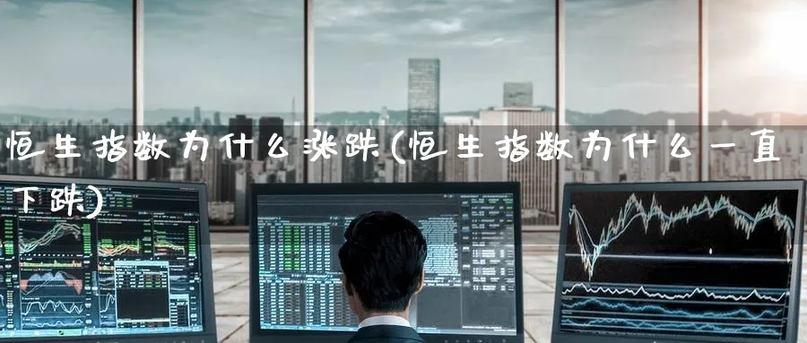 恒生指数为什么涨跌(恒生指数为什么一直下跌)_财金知识_第1张_青花期货直播间 恒生指数为什么涨跌(恒生指数为什么一直下跌)_https://qh.ynbygsw.com_财金知识_第1张