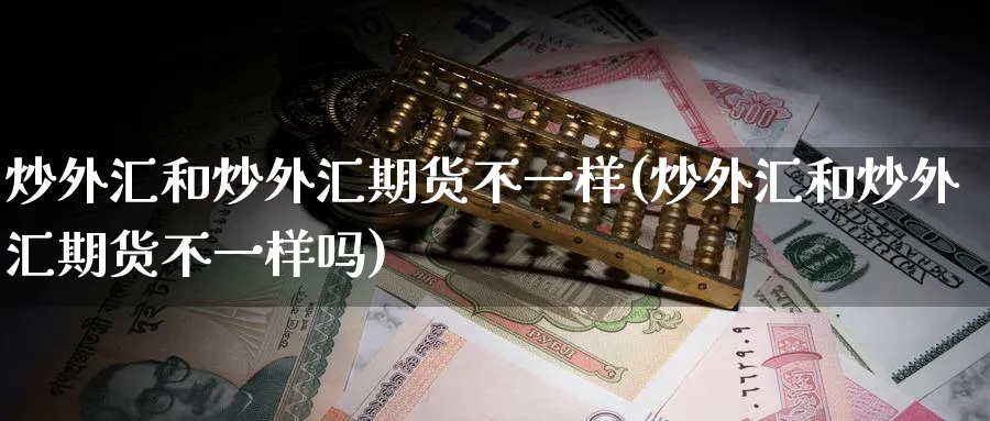 炒外汇和炒外汇期货不一样(炒外汇和炒外汇期货不一样吗)_期货交易_第1张_青花期货直播间 炒外汇和炒外汇期货不一样(炒外汇和炒外汇期货不一样吗)_https://qh.ynbygsw.com_期货交易_第1张