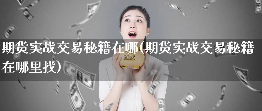 期货实战交易秘籍在哪(期货实战交易秘籍在哪里找)_财金知识_第1张_青花期货直播间 期货实战交易秘籍在哪(期货实战交易秘籍在哪里找)_https://qh.ynbygsw.com_财金知识_第1张