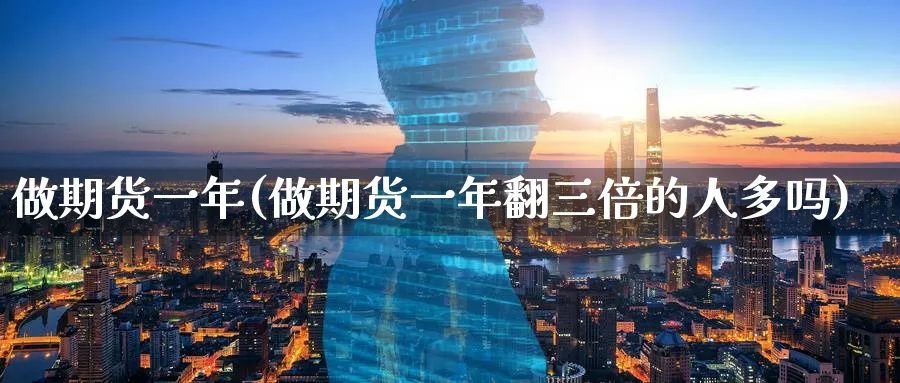 做期货一年(做期货一年翻三倍的人多吗)_期货交易_第1张_青花期货直播间 做期货一年(做期货一年翻三倍的人多吗)_https://qh.ynbygsw.com_期货交易_第1张