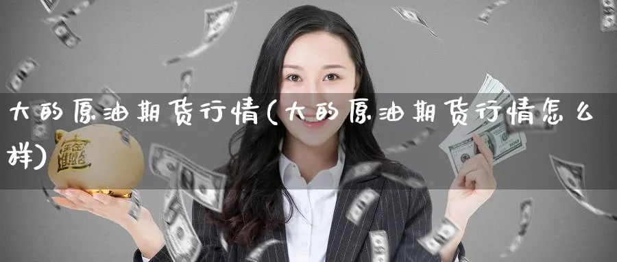 大的原油期货行情(大的原油期货行情怎么样)_财金百科_第1张_青花期货直播间 大的原油期货行情(大的原油期货行情怎么样)_https://qh.ynbygsw.com_财金百科_第1张