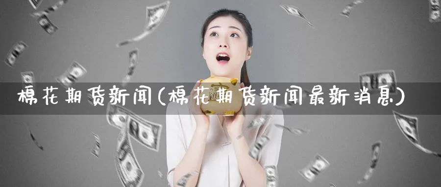 棉花期货新闻(棉花期货新闻最新消息)_财金知识_第1张_青花期货直播间 棉花期货新闻(棉花期货新闻最新消息)_https://qh.ynbygsw.com_财金知识_第1张