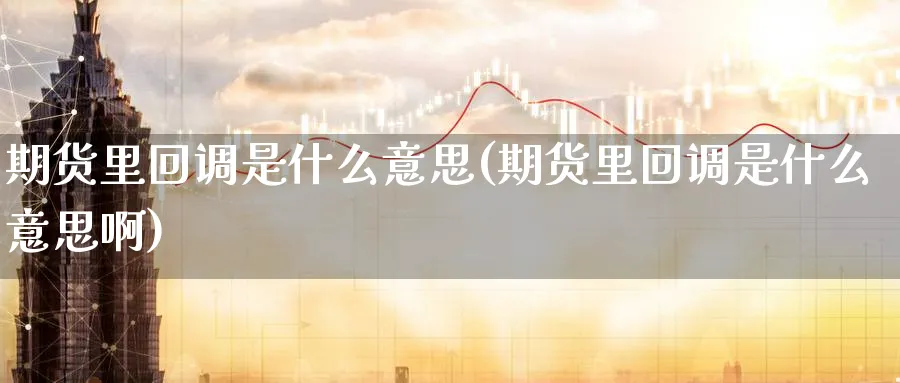 期货里回调是什么意思(期货里回调是什么意思啊)_财金知识_第1张_青花期货直播间 期货里回调是什么意思(期货里回调是什么意思啊)_https://qh.ynbygsw.com_财金知识_第1张