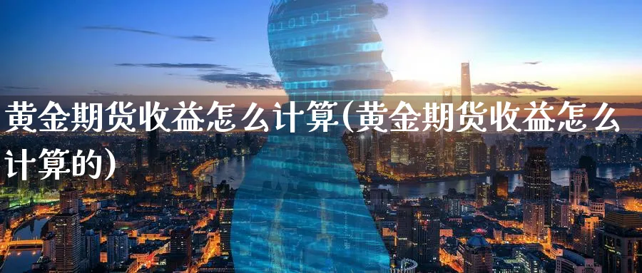 黄金期货收益怎么计算(黄金期货收益怎么计算的)_财金知识_第1张_青花期货直播间 黄金期货收益怎么计算(黄金期货收益怎么计算的)_https://qh.ynbygsw.com_财金知识_第1张