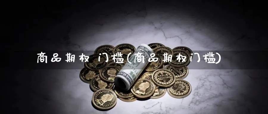 商品期权 门槛(商品期权门槛)_期货交易_第1张_青花期货直播间 商品期权 门槛(商品期权门槛)_https://qh.ynbygsw.com_期货交易_第1张
