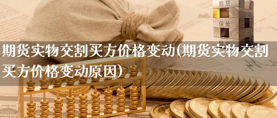 期货实物交割买方价格变动(期货实物交割买方价格变动原因)_期货交易_第1张_青花期货直播间 期货实物交割买方价格变动(期货实物交割买方价格变动原因)_https://qh.ynbygsw.com_期货交易_第1张