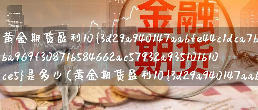 黄金期货盈利10%是多少(黄金期货盈利10%是多少钱)_期货喊单_第1张_青花期货直播间 黄金期货盈利10%是多少(黄金期货盈利10%是多少钱)_https://qh.ynbygsw.com_期货喊单_第1张