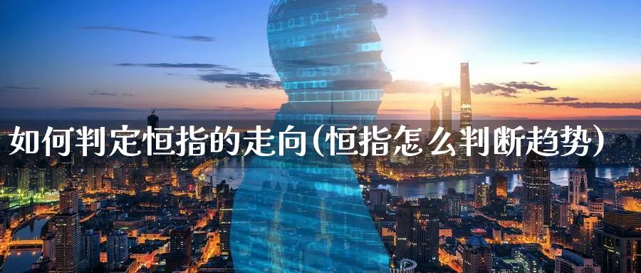 如何判定恒指的走向(恒指怎么判断趋势)_国际期货_第1张_青花期货直播间 如何判定恒指的走向(恒指怎么判断趋势)_https://qh.ynbygsw.com_国际期货_第1张