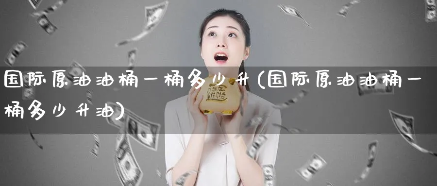 国际原油油桶一桶多少升(国际原油油桶一桶多少升油)_财金百科_第1张_青花期货直播间 国际原油油桶一桶多少升(国际原油油桶一桶多少升油)_https://qh.ynbygsw.com_财金百科_第1张