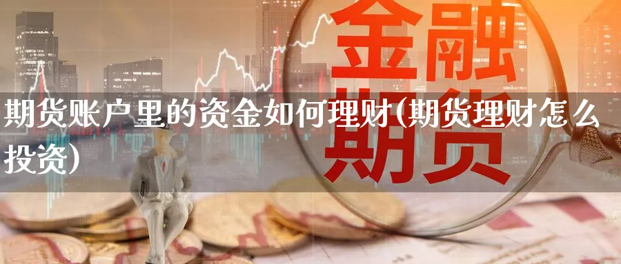 期货账户里的资金如何理财(期货理财怎么投资)_财金百科_第1张_青花期货直播间 期货账户里的资金如何理财(期货理财怎么投资)_https://qh.ynbygsw.com_财金百科_第1张