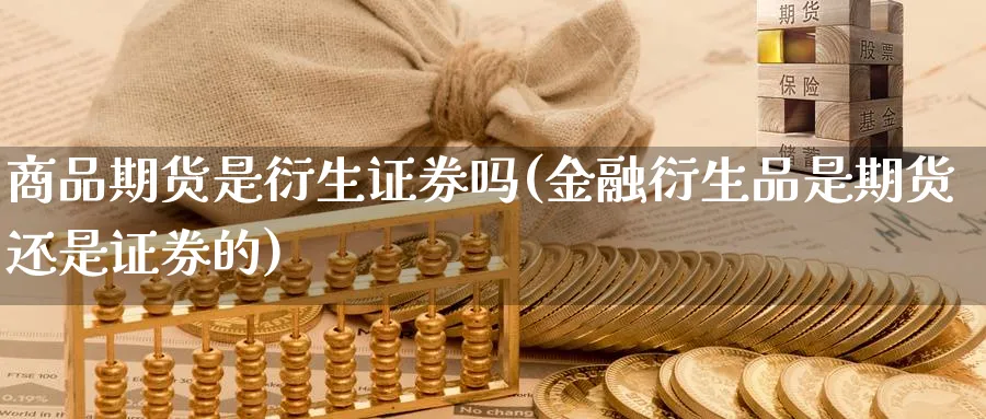 商品期货是衍生证券吗(金融衍生品是期货还是证券的)_国际期货_第1张_青花期货直播间 商品期货是衍生证券吗(金融衍生品是期货还是证券的)_https://qh.ynbygsw.com_国际期货_第1张