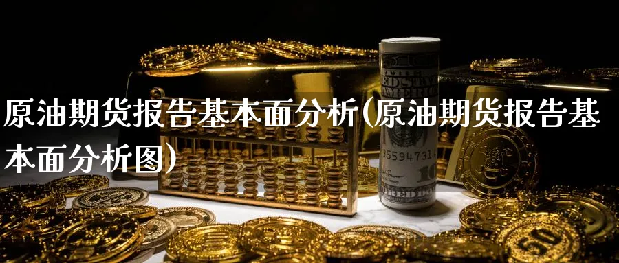 原油期货报告基本面分析(原油期货报告基本面分析图)_https://qh.ynbygsw.com_期货交易_第1张