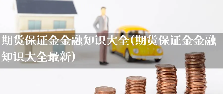 期货保证金金融知识大全(期货保证金金融知识大全最新)_财金知识_第1张_青花期货直播间 期货保证金金融知识大全(期货保证金金融知识大全最新)_https://qh.ynbygsw.com_财金知识_第1张