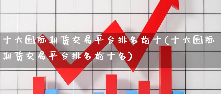 十大国际期货交易平台排名前十(十大国际期货交易平台排名前十名)_期货喊单_第1张_青花期货直播间 十大国际期货交易平台排名前十(十大国际期货交易平台排名前十名)_https://qh.ynbygsw.com_期货喊单_第1张