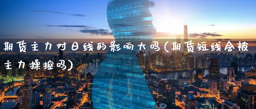 期货主力对日线的影响大吗(期货短线会被主力操控吗)_财金知识_第1张_青花期货直播间 期货主力对日线的影响大吗(期货短线会被主力操控吗)_https://qh.ynbygsw.com_财金知识_第1张
