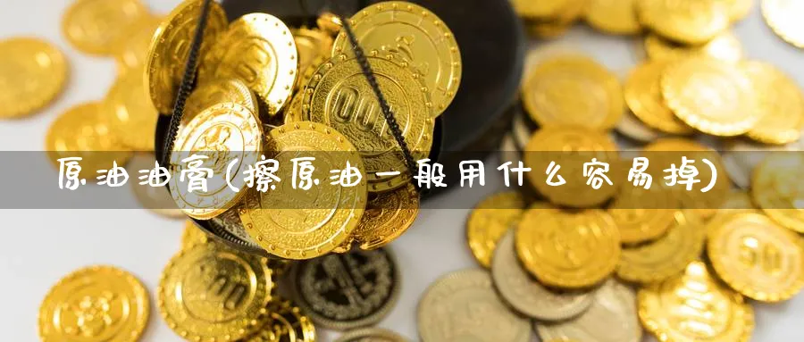 原油油膏(擦原油一般用什么容易掉)_国际期货_第1张_青花期货直播间 原油油膏(擦原油一般用什么容易掉)_https://qh.ynbygsw.com_国际期货_第1张