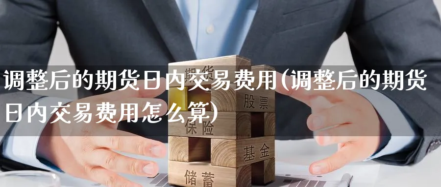 调整后的期货日内交易费用(调整后的期货日内交易费用怎么算)_期货直播_第1张_青花期货直播间 调整后的期货日内交易费用(调整后的期货日内交易费用怎么算)_https://qh.ynbygsw.com_期货直播_第1张