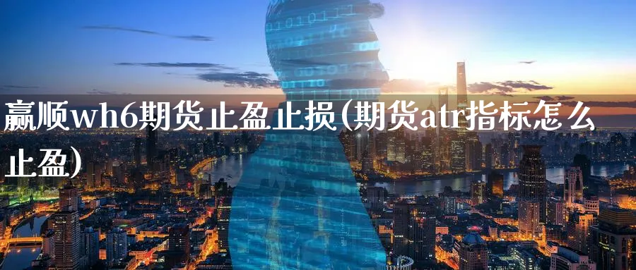 赢顺wh6期货止盈止损(期货atr指标怎么止盈)_财金百科_第1张_青花期货直播间 赢顺wh6期货止盈止损(期货atr指标怎么止盈)_https://qh.ynbygsw.com_财金百科_第1张