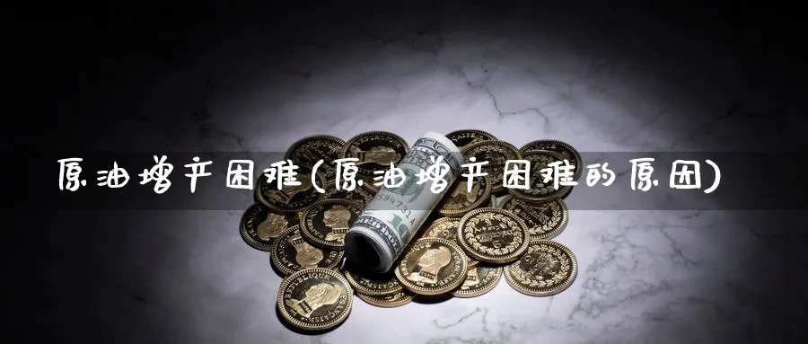 原油增产困难(原油增产困难的原因)_期货交易_第1张_青花期货直播间 原油增产困难(原油增产困难的原因)_https://qh.ynbygsw.com_期货交易_第1张
