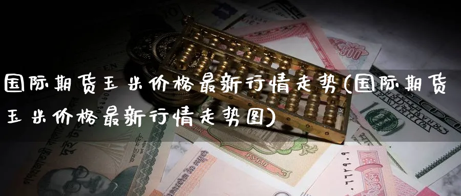 国际期货玉米价格最新行情走势(国际期货玉米价格最新行情走势图)_财金知识_第1张_青花期货直播间 国际期货玉米价格最新行情走势(国际期货玉米价格最新行情走势图)_https://qh.ynbygsw.com_财金知识_第1张