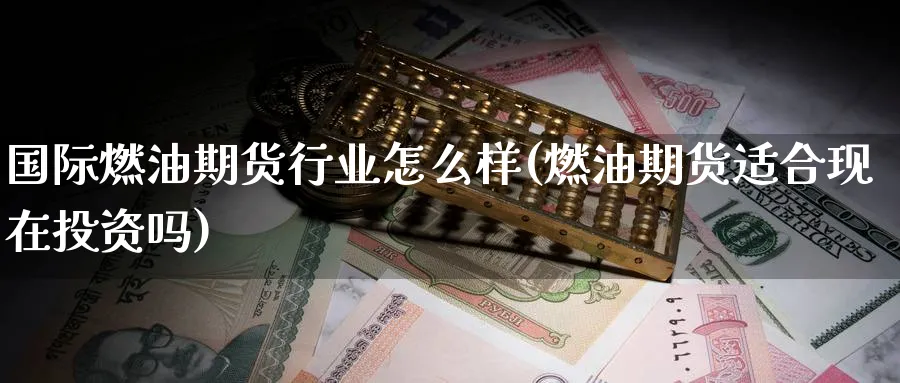 国际燃油期货行业怎么样(燃油期货适合现在投资吗)_期货交易_第1张_青花期货直播间 国际燃油期货行业怎么样(燃油期货适合现在投资吗)_https://qh.ynbygsw.com_期货交易_第1张