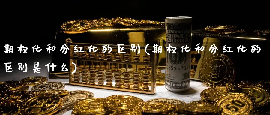期权化和分红化的区别(期权化和分红化的区别是什么)_https://qh.ynbygsw.com_财金知识_第1张