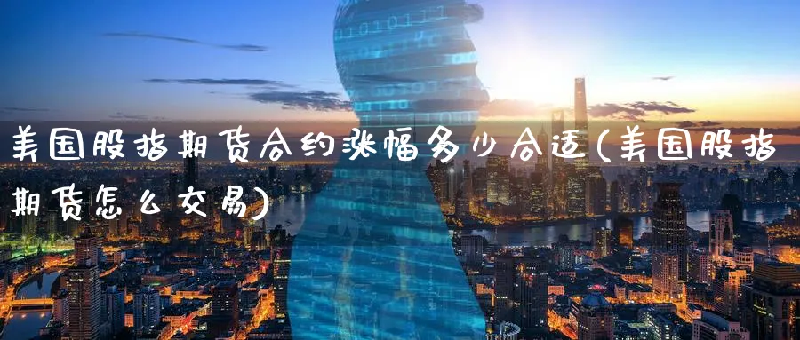 美国股指期货合约涨幅多少合适(美国股指期货怎么交易)_财金知识_第1张_青花期货直播间 美国股指期货合约涨幅多少合适(美国股指期货怎么交易)_https://qh.ynbygsw.com_财金知识_第1张