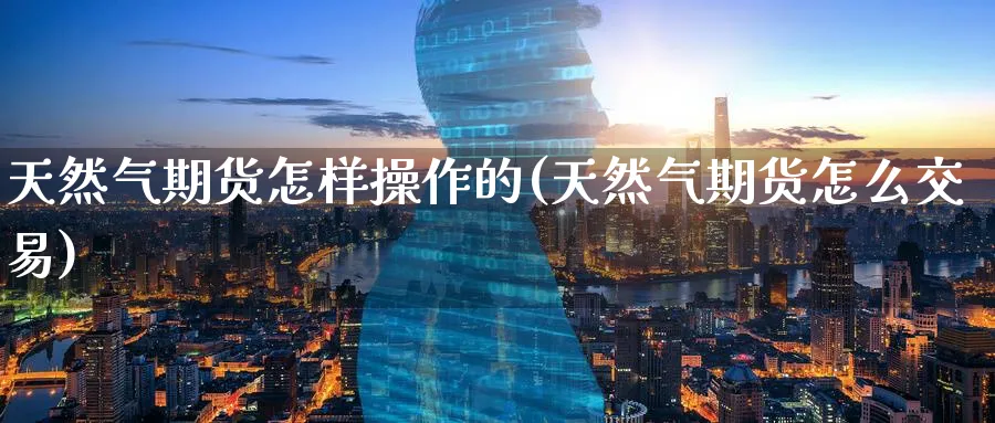 天然气期货怎样操作的(天然气期货怎么交易)_国际期货_第1张_青花期货直播间 天然气期货怎样操作的(天然气期货怎么交易)_https://qh.ynbygsw.com_国际期货_第1张