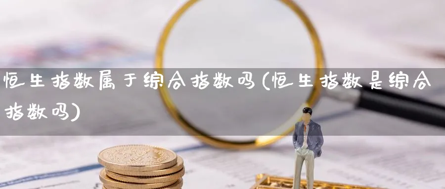 恒生指数属于综合指数吗(恒生指数是综合指数吗)_财金知识_第1张_青花期货直播间 恒生指数属于综合指数吗(恒生指数是综合指数吗)_https://qh.ynbygsw.com_财金知识_第1张