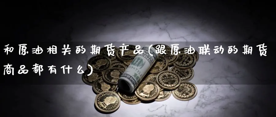 和原油相关的期货产品(跟原油联动的期货商品都有什么)_期货直播_第1张_青花期货直播间 和原油相关的期货产品(跟原油联动的期货商品都有什么)_https://qh.ynbygsw.com_期货直播_第1张